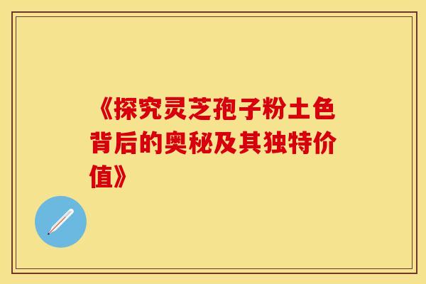 《探究灵芝孢子粉土色背后的奥秘及其独特价值》