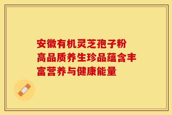 安徽有机灵芝孢子粉 高品质养生珍品蕴含丰富营养与健康能量