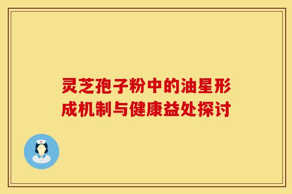 灵芝孢子粉中的油星形成机制与健康益处探讨