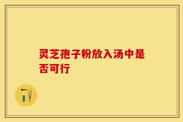 灵芝孢子粉放入汤中是否可行