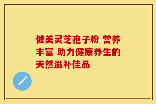 健美灵芝孢子粉 营养丰富 助力健康养生的天然滋补佳品