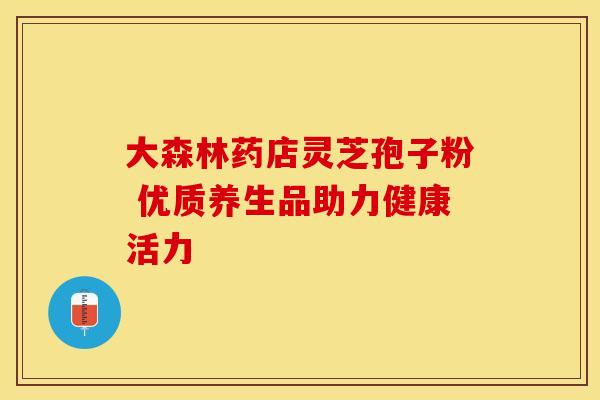 大森林药店灵芝孢子粉 优质养生品助力健康活力