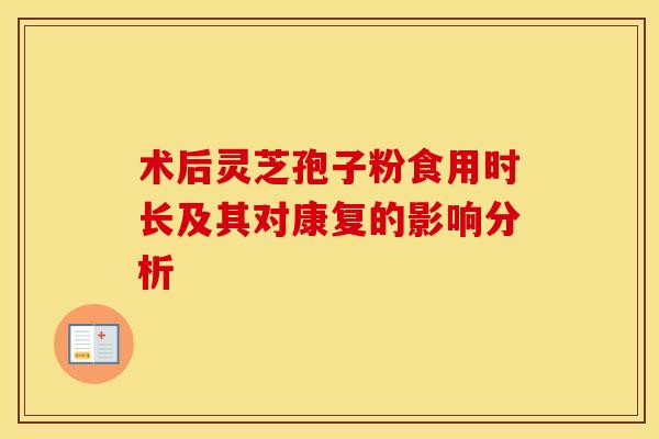 术后灵芝孢子粉食用时长及其对康复的影响分析