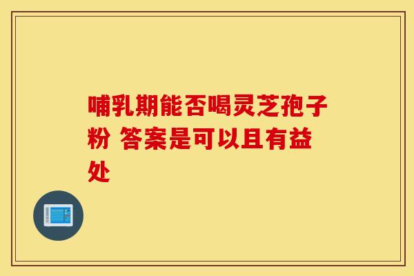 哺乳期能否喝灵芝孢子粉 答案是可以且有益处