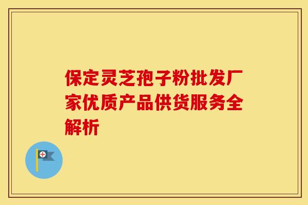 保定灵芝孢子粉批发厂家优质产品供货服务全解析