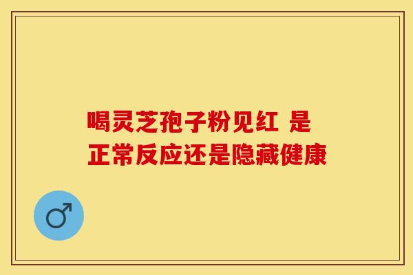 喝灵芝孢子粉见红 是正常反应还是隐藏健康