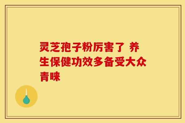 灵芝孢子粉厉害了 养生保健功效多备受大众青睐