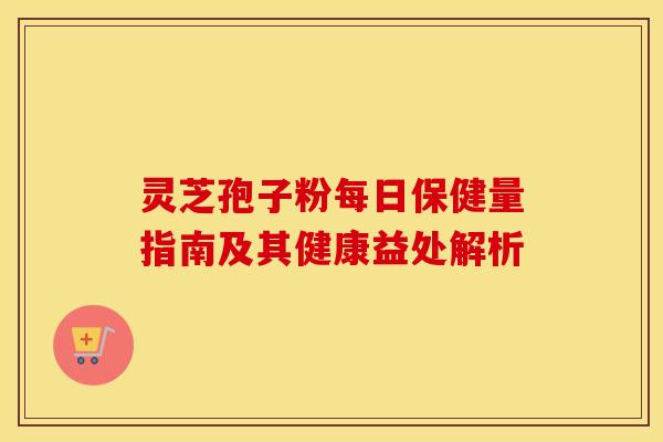 灵芝孢子粉每日保健量指南及其健康益处解析