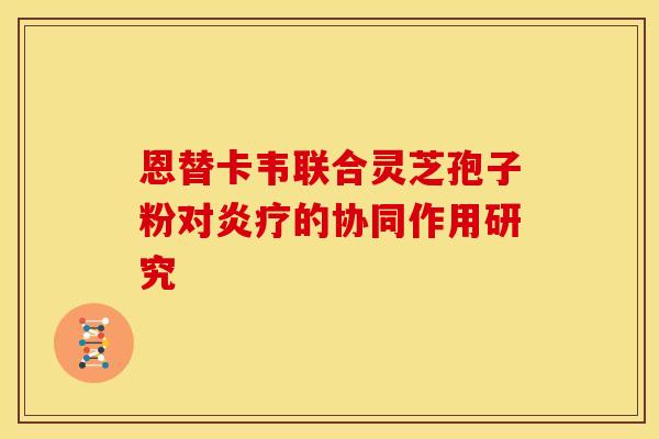 恩替卡韦联合灵芝孢子粉对炎疗的协同作用研究