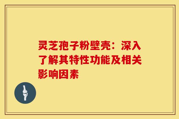 灵芝孢子粉壁壳：深入了解其特性功能及相关影响因素