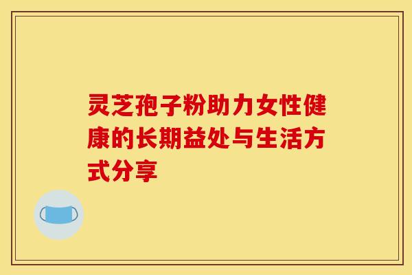 灵芝孢子粉助力女性健康的长期益处与生活方式分享
