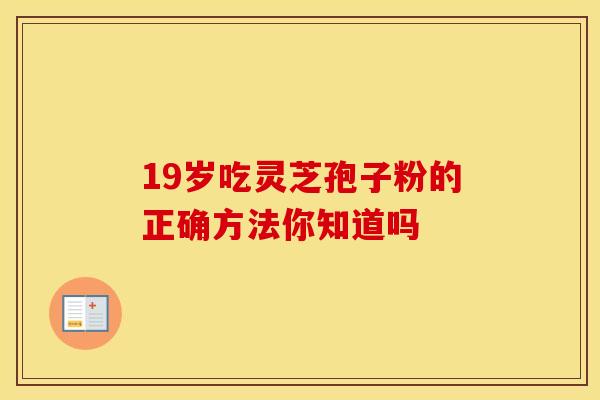 19岁吃灵芝孢子粉的正确方法你知道吗