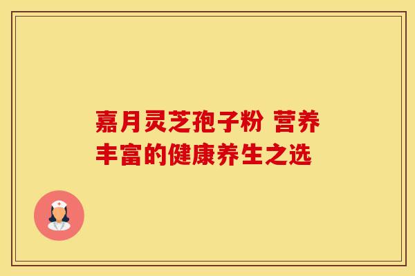 嘉月灵芝孢子粉 营养丰富的健康养生之选