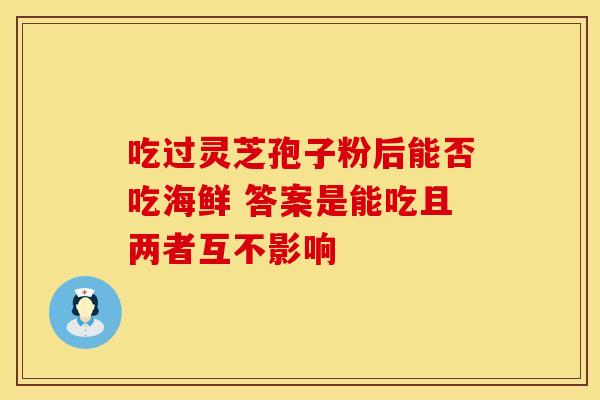 吃过灵芝孢子粉后能否吃海鲜 答案是能吃且两者互不影响