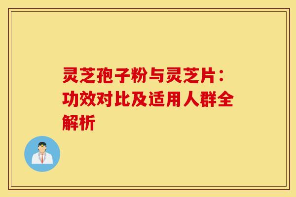 灵芝孢子粉与灵芝片：功效对比及适用人群全解析