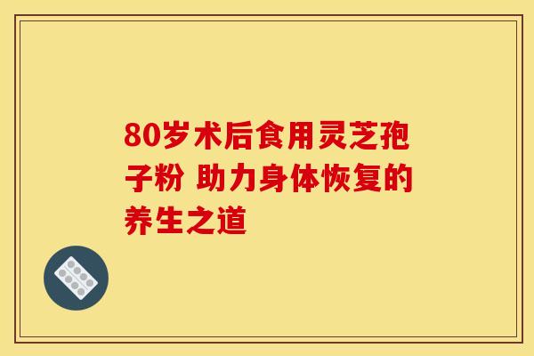 80岁术后食用灵芝孢子粉 助力身体恢复的养生之道