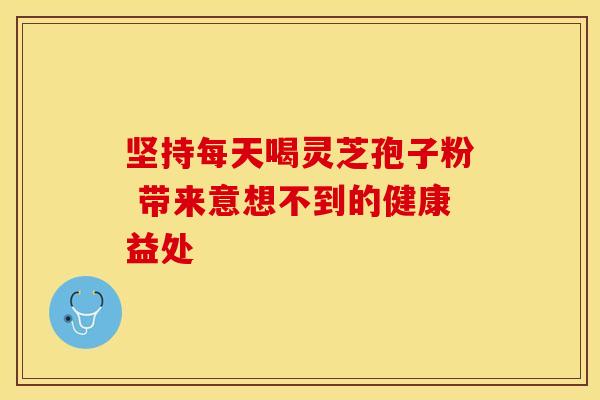 坚持每天喝灵芝孢子粉 带来意想不到的健康益处