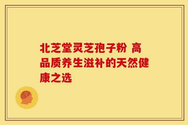北芝堂灵芝孢子粉 高品质养生滋补的天然健康之选