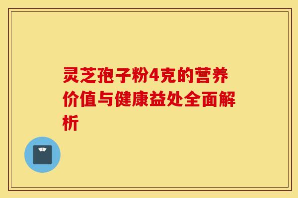 灵芝孢子粉4克的营养价值与健康益处全面解析