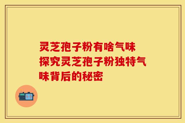 灵芝孢子粉有啥气味 探究灵芝孢子粉独特气味背后的秘密