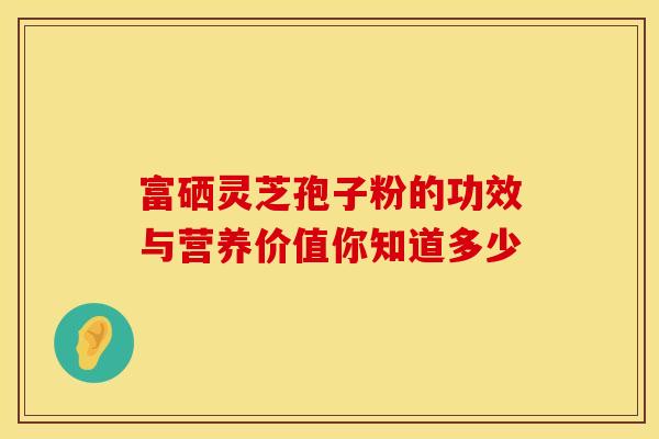 富硒灵芝孢子粉的功效与营养价值你知道多少
