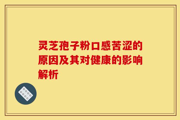 灵芝孢子粉口感苦涩的原因及其对健康的影响解析