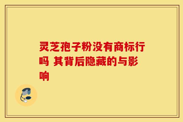 灵芝孢子粉没有商标行吗 其背后隐藏的与影响