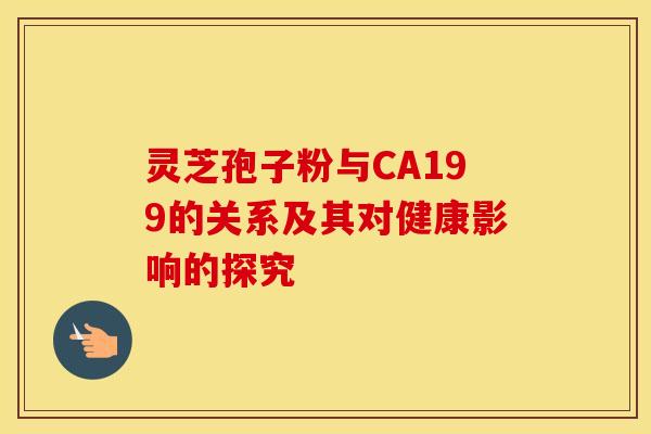 灵芝孢子粉与CA199的关系及其对健康影响的探究