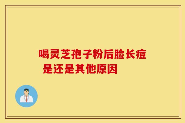 喝灵芝孢子粉后脸长痘 是还是其他原因