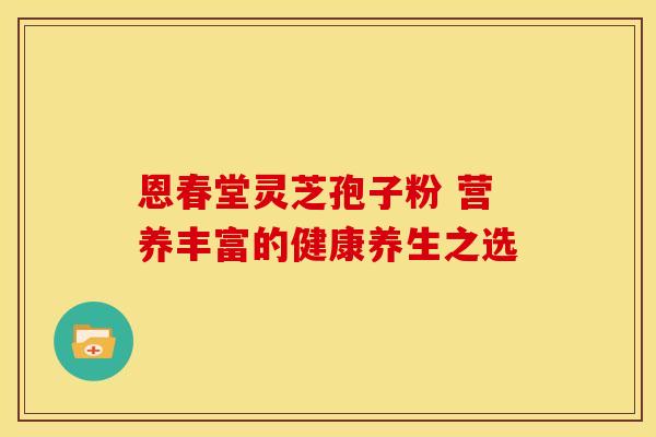 恩春堂灵芝孢子粉 营养丰富的健康养生之选