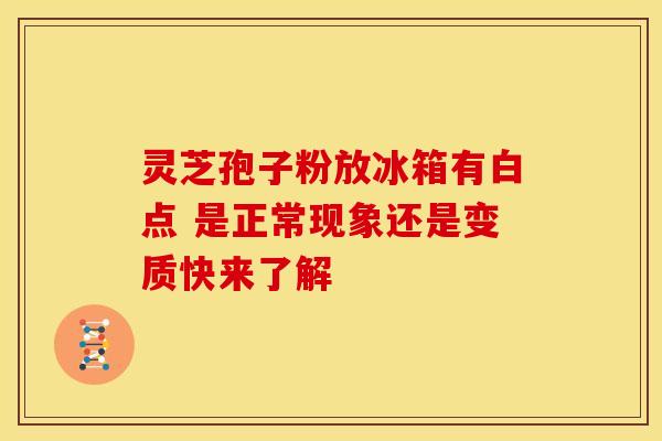 灵芝孢子粉放冰箱有白点 是正常现象还是变质快来了解