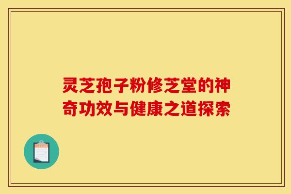 灵芝孢子粉修芝堂的神奇功效与健康之道探索