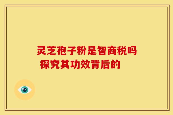 灵芝孢子粉是智商税吗 探究其功效背后的