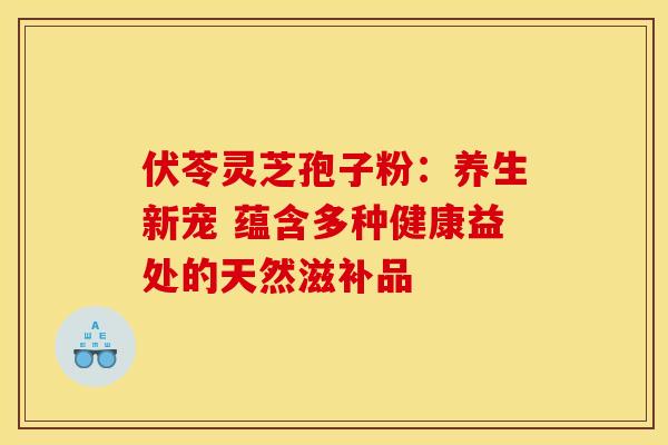 伏苓灵芝孢子粉：养生新宠 蕴含多种健康益处的天然滋补品