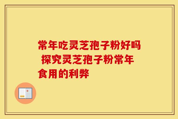 常年吃灵芝孢子粉好吗 探究灵芝孢子粉常年食用的利弊