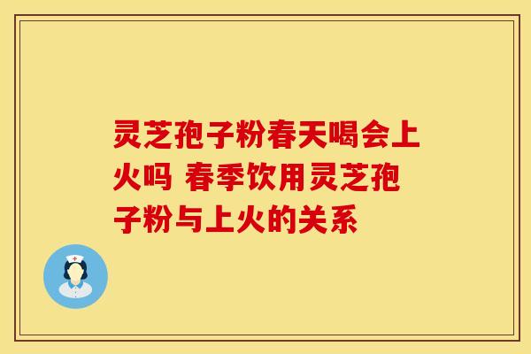 灵芝孢子粉春天喝会上火吗 春季饮用灵芝孢子粉与上火的关系