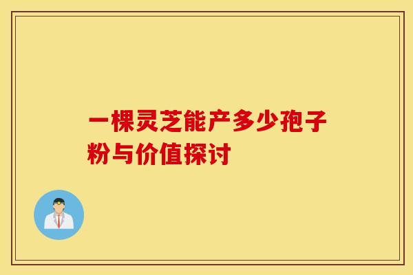 一棵灵芝能产多少孢子粉与价值探讨