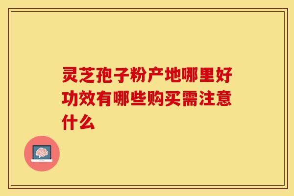 灵芝孢子粉产地哪里好功效有哪些购买需注意什么