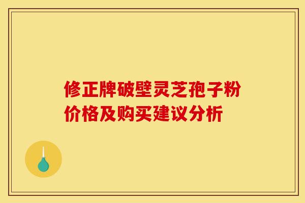 修正牌破壁灵芝孢子粉价格及购买建议分析