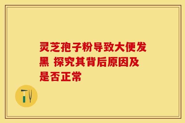 灵芝孢子粉导致大便发黑 探究其背后原因及是否正常