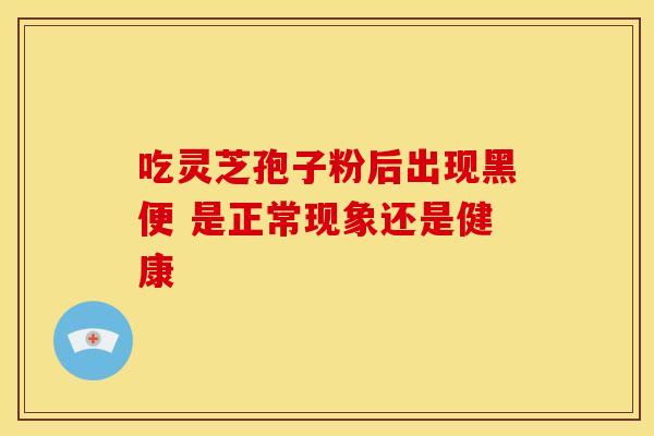 吃灵芝孢子粉后出现黑便 是正常现象还是健康