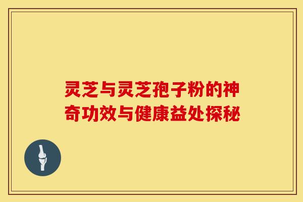 灵芝与灵芝孢子粉的神奇功效与健康益处探秘
