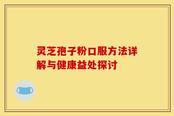 灵芝孢子粉口服方法详解与健康益处探讨