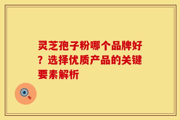 灵芝孢子粉哪个品牌好？选择优质产品的关键要素解析