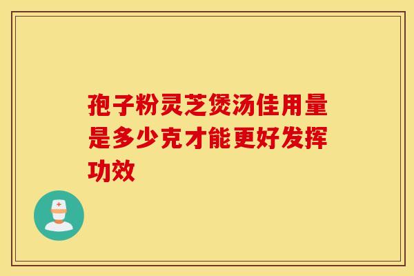 孢子粉灵芝煲汤佳用量是多少克才能更好发挥功效