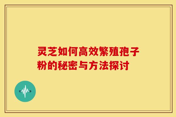 灵芝如何高效繁殖孢子粉的秘密与方法探讨