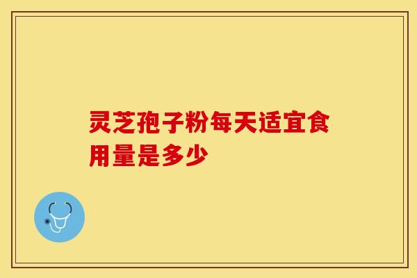 灵芝孢子粉每天适宜食用量是多少