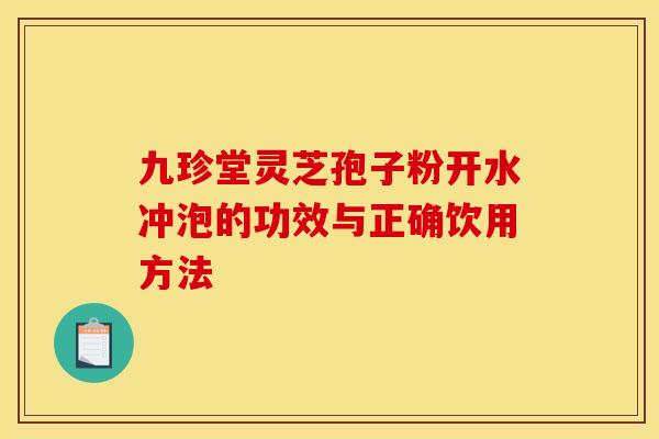 九珍堂灵芝孢子粉开水冲泡的功效与正确饮用方法