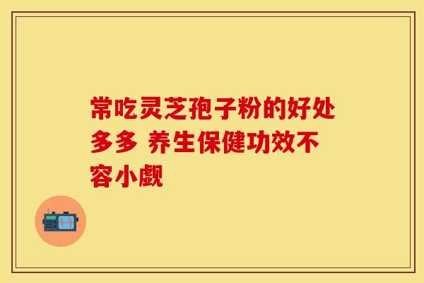 常吃灵芝孢子粉的好处多多 养生保健功效不容小觑