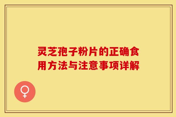 灵芝孢子粉片的正确食用方法与注意事项详解